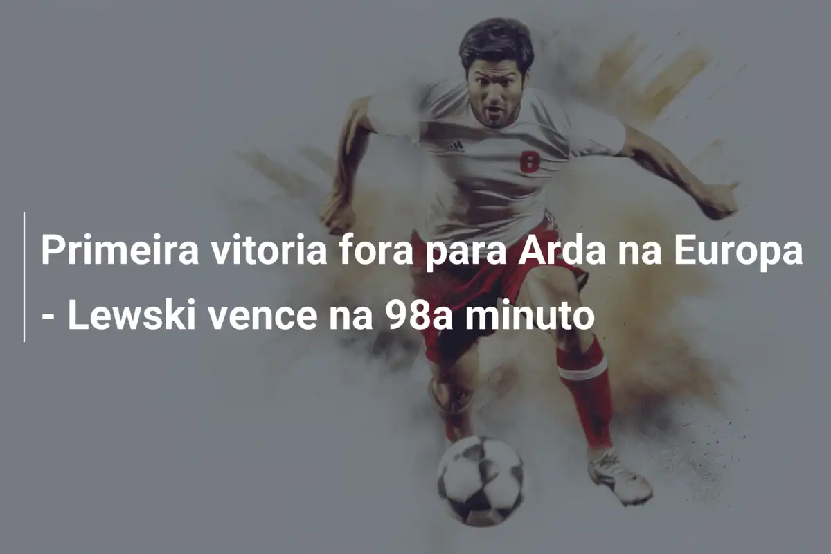 Primeira vitoria fora para Arda na Europa - Lewski vence na 98a minuto