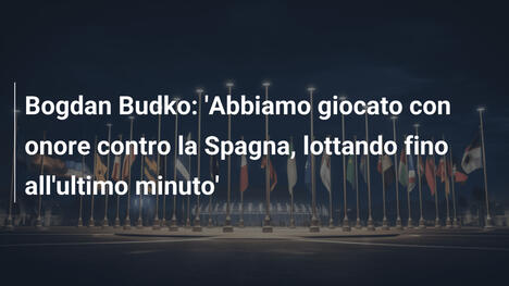Bogdan Budko: 'Abbiamo giocato con onore contro la Spagna, lottando fino all'ultimo minuto'