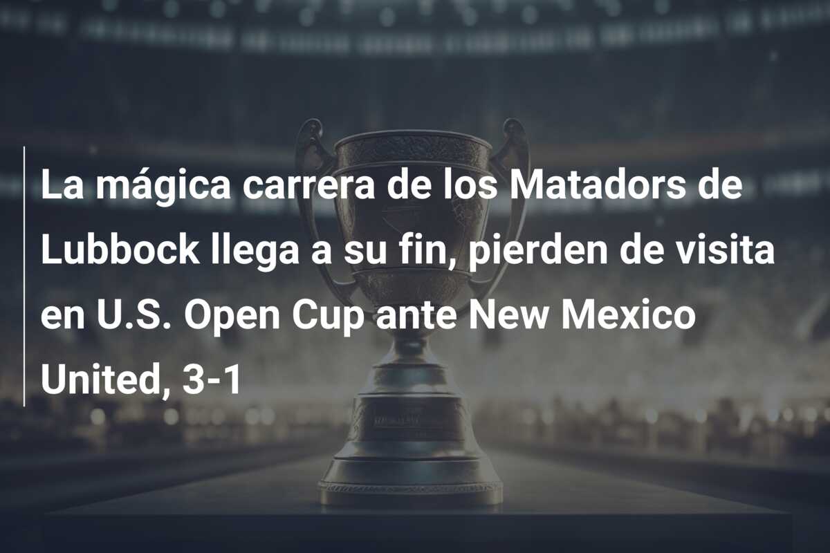 La mágica carrera de los Matadors de Lubbock llega a su fin, pierden de visita en U.S. Open Cup ante New Mexico United, 3-1