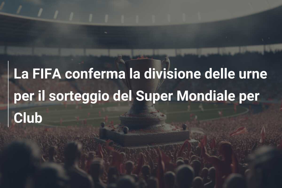 La FIFA conferma la divisione delle urne per il sorteggio del Super Mondiale per Club