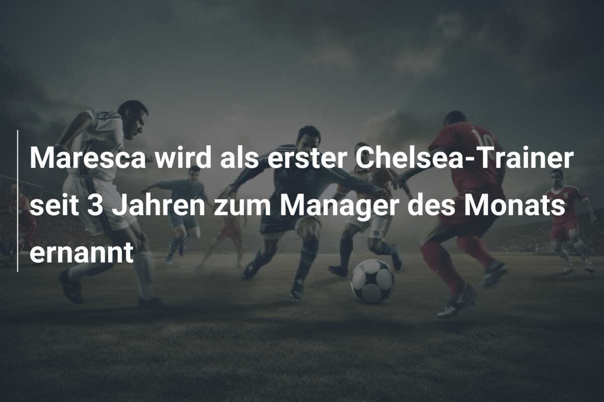 Maresca wird als erster Chelsea-Trainer seit 3 Jahren zum Manager des Monats ernannt
