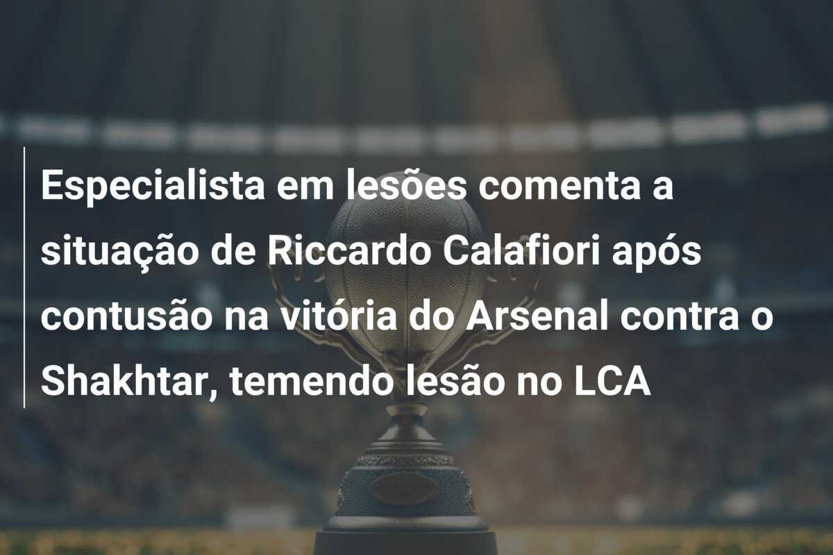 Especialista em lesões comenta a situação de Riccardo Calafiori após contusão na vitória do Arsenal contra o Shakhtar, temendo lesão no LCA