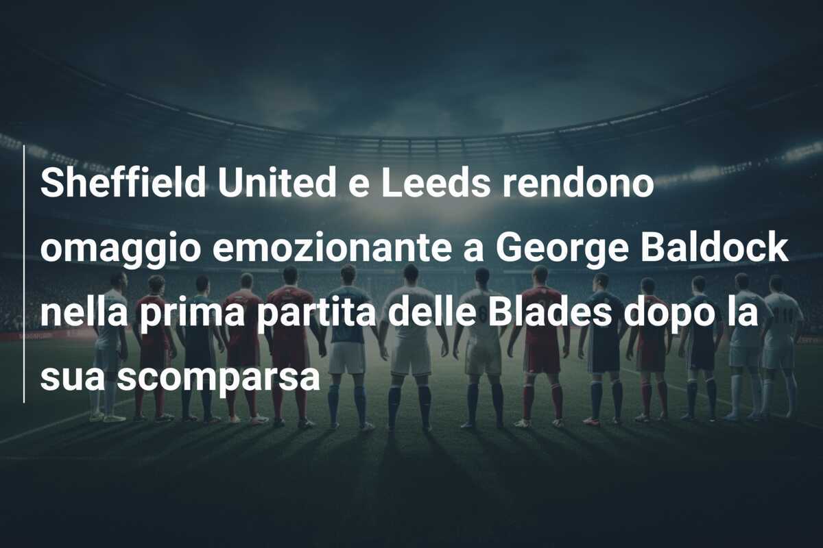 Sheffield United e Leeds rendono omaggio emozionante a George Baldock nella prima partita delle Blades dopo la sua scomparsa