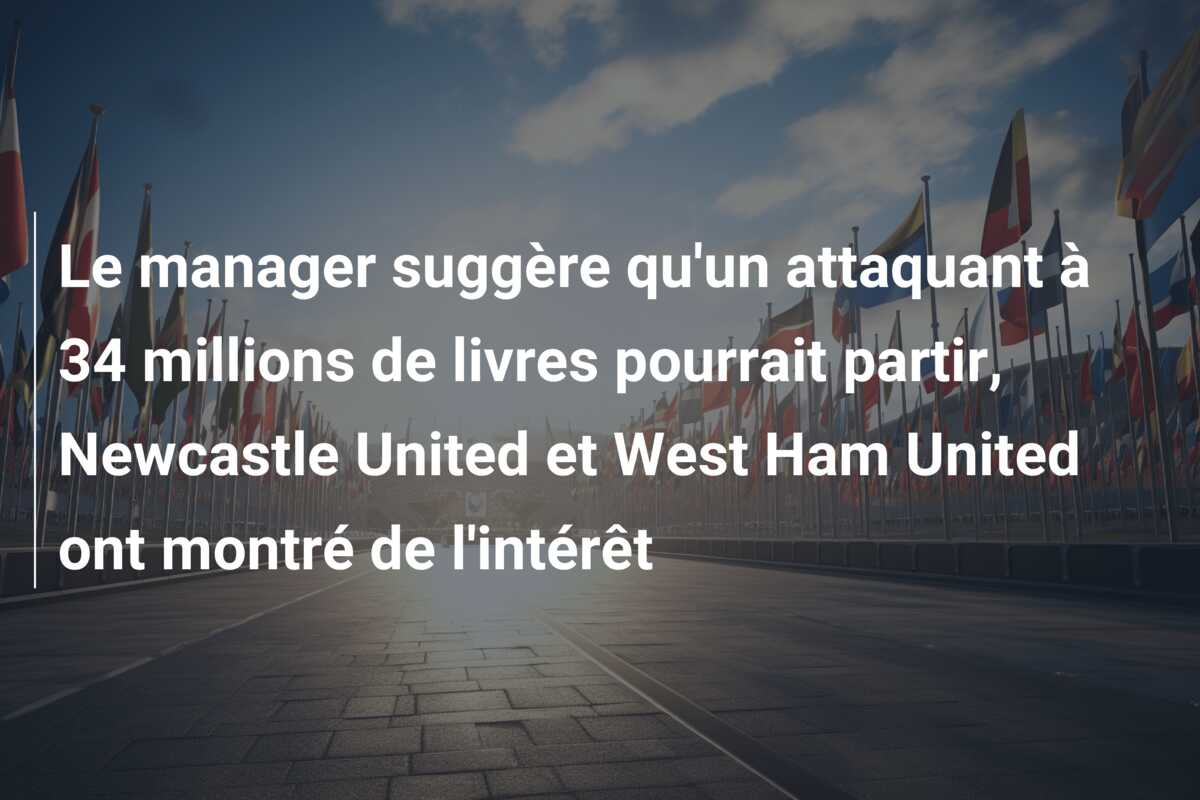 Le manager suggère qu’un attaquant à 34 millions de livres pourrait partir, Newcastle United et West Ham United ont montré de l’intérêt