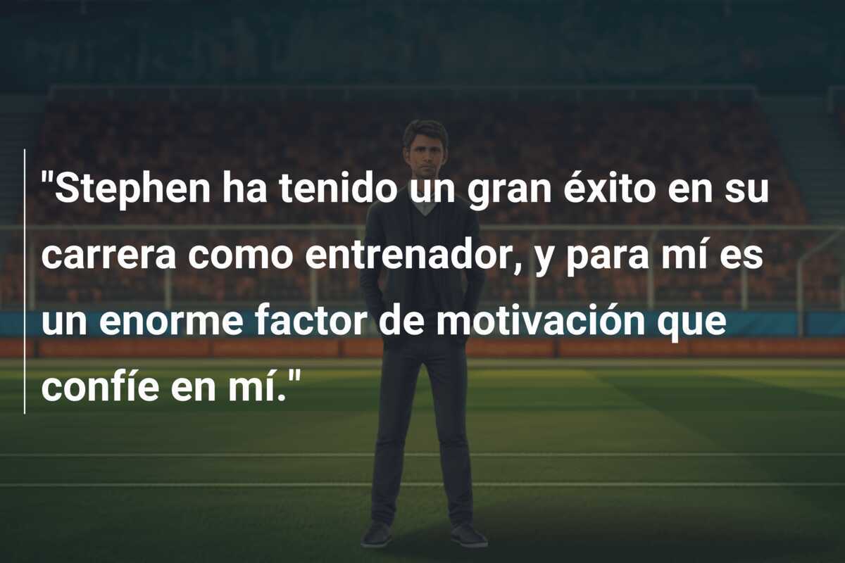 "Stephen ha tenido un gran éxito en su carrera como entrenador, y para mí es un enorme factor de motivación que confíe en mí."