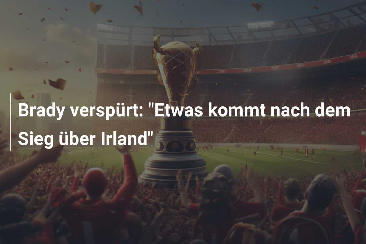 Brady verspürt: "Etwas kommt nach dem Sieg über Irland"