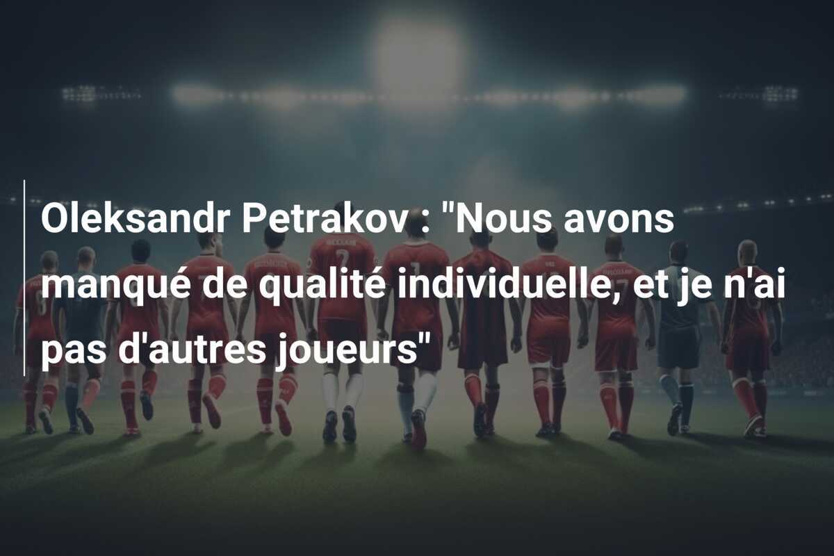 Oleksandr Petrakov : "Nous avons manqué de qualité individuelle, et je n'ai pas d'autres joueurs"