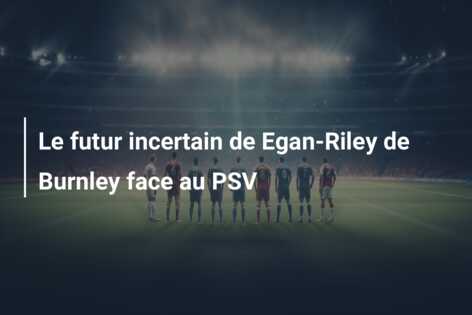 Le futur incertain de Egan-Riley de Burnley face au PSV