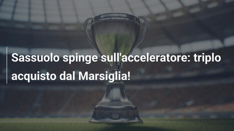 Sassuolo spinge sull'acceleratore: triplo acquisto dal Marsiglia!