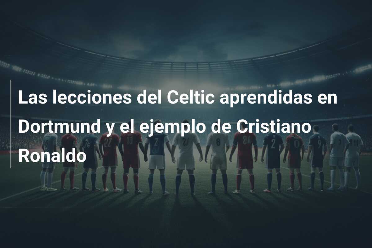 Las lecciones del Celtic aprendidas en Dortmund y el ejemplo de Cristiano Ronaldo