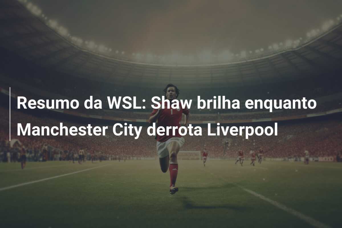 Resumo da WSL: Shaw brilha enquanto Manchester City derrota Liverpool