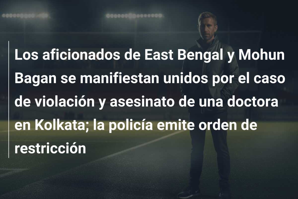 Los aficionados de East Bengal y Mohun Bagan se manifiestan unidos por el caso de violación y asesinato de una doctora en Kolkata; la policía emite orden de restricción