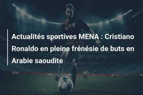 Actualités sportives MENA : Cristiano Ronaldo en pleine frénésie de buts en Arabie saoudite