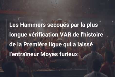 Les Hammers secoués par la plus longue vérification VAR de l’histoire de la Première ligue qui a laissé l’entraîneur Moyes furieux