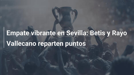 Empate vibrante en Sevilla: Betis y Rayo Vallecano reparten puntos