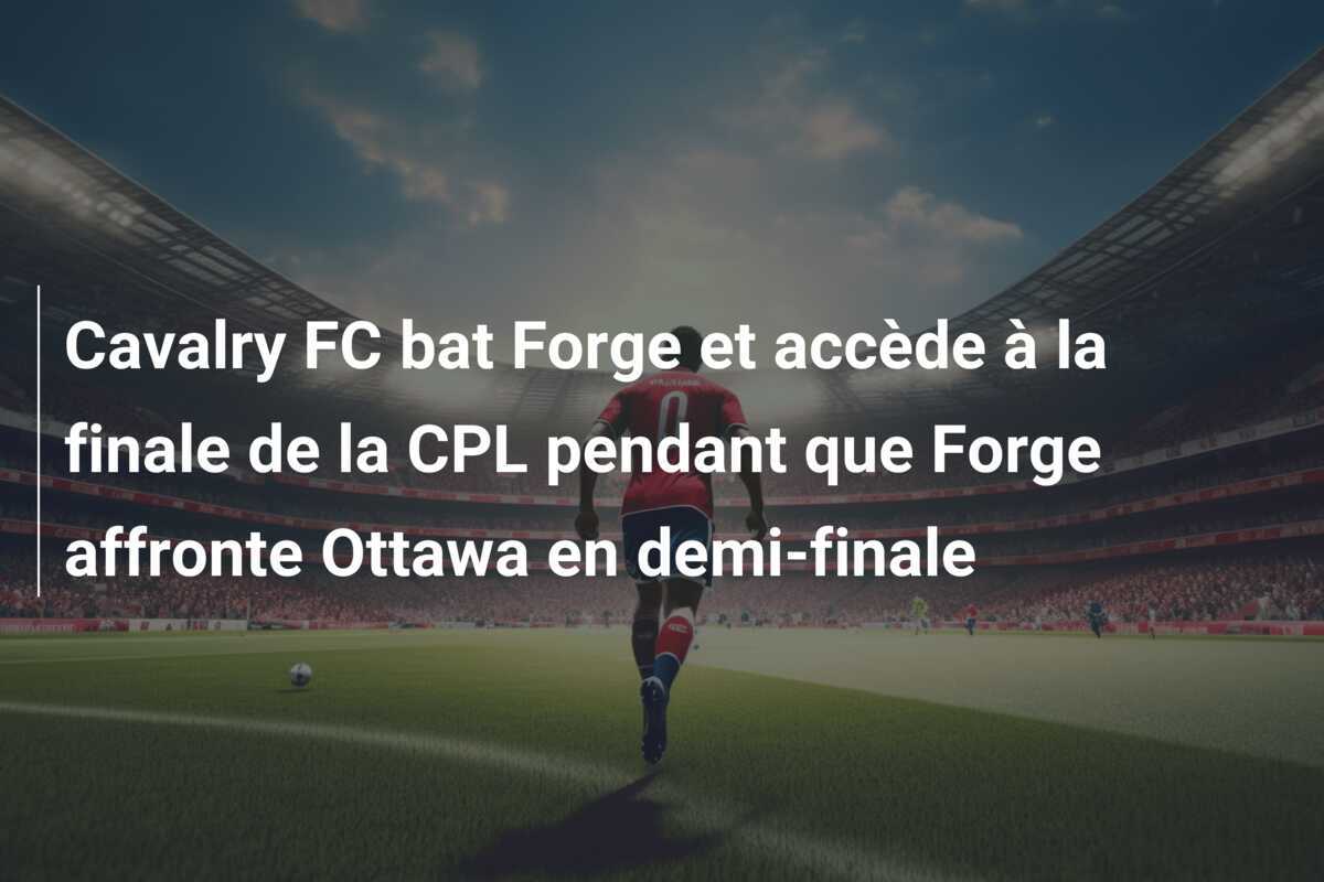 Cavalry FC bat Forge et accède à la finale de la CPL pendant que Forge affronte Ottawa en demi-finale