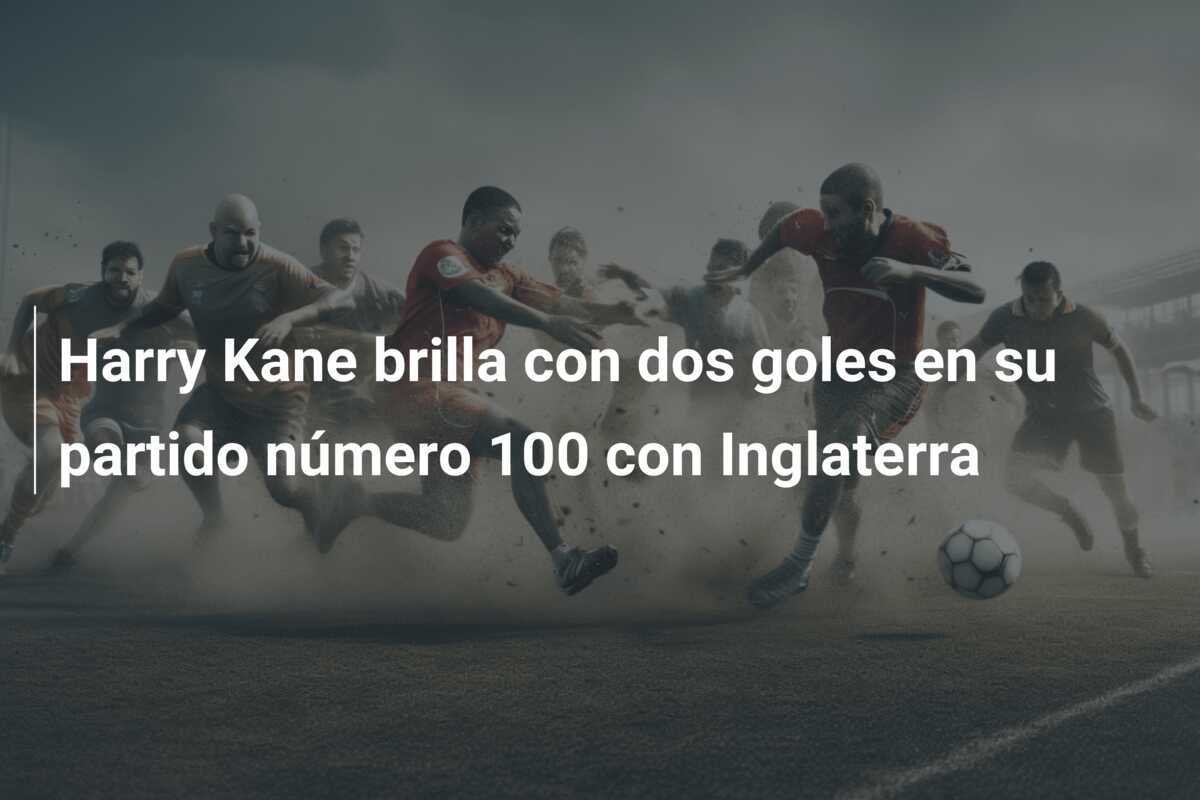 Harry Kane brilla con dos goles en su partido número 100 con Inglaterra