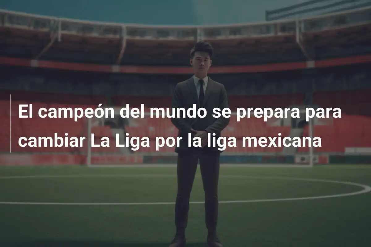 El campeón del mundo se prepara para cambiar La Liga por la liga mexicana