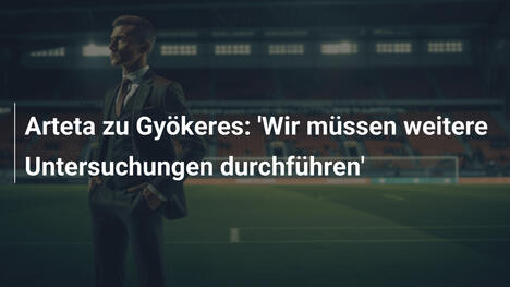 Arteta zu Gyökeres: 'Wir müssen weitere Untersuchungen durchführen'