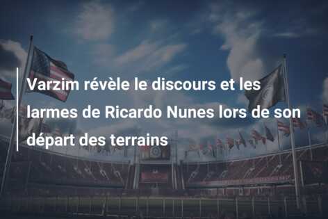 Varzim révèle le discours et les larmes de Ricardo Nunes lors de son départ des terrains