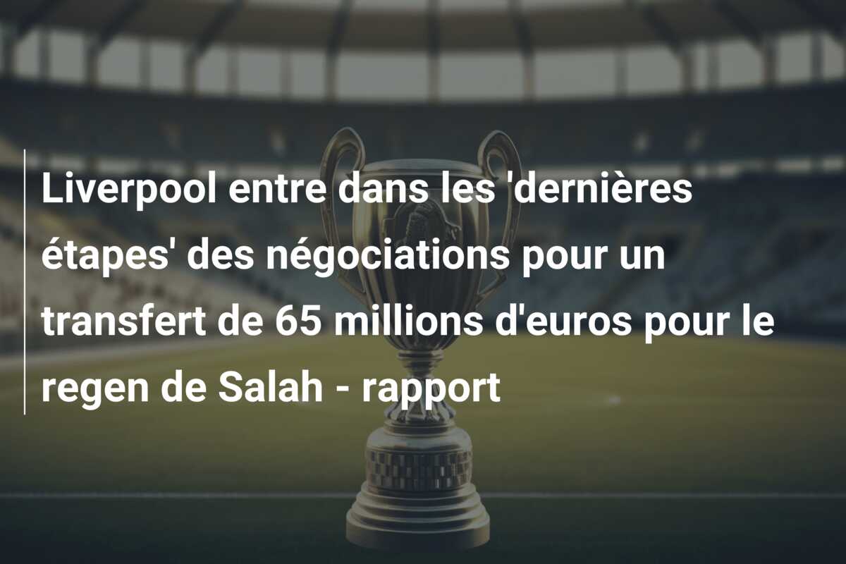 Liverpool entre dans les ‘dernières étapes’ des négociations pour un transfert de 65 millions d’euros pour le regen de Salah – rapport