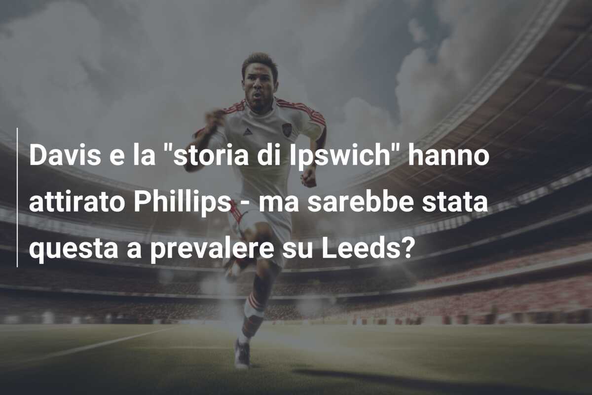 Davis e la "storia di Ipswich" hanno attirato Phillips - ma sarebbe stata questa a prevalere su Leeds?