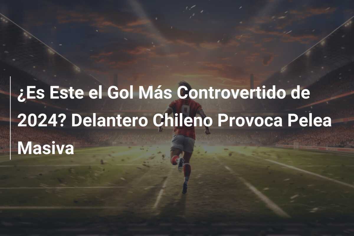 ¿Es Este el Gol Más Controvertido de 2024? Delantero Chileno Provoca Pelea Masiva