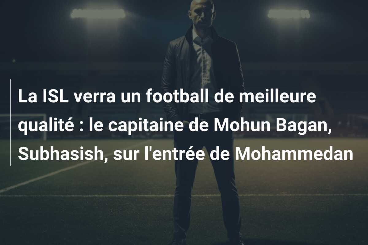 La ISL verra un football de meilleure qualité : le capitaine de Mohun Bagan, Subhasish, sur l’entrée de Mohammedan