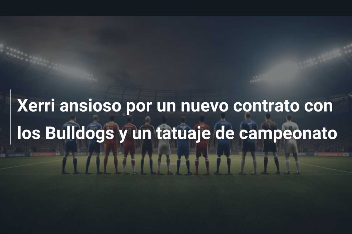 Xerri ansioso por un nuevo contrato con los Bulldogs y un tatuaje de campeonato