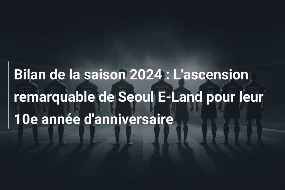 Bilan de la saison 2024 : L'ascension remarquable de Seoul E-Land pour leur 10e année d'anniversaire
