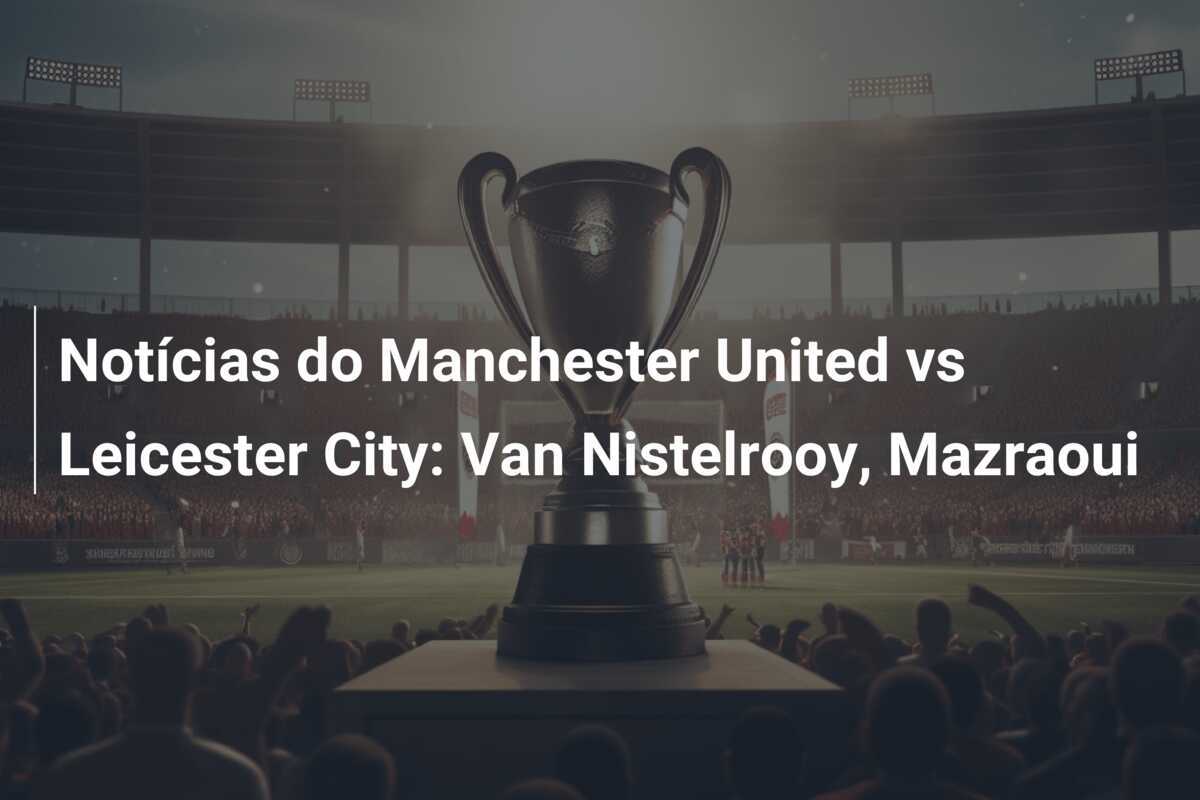 Notícias do Manchester United vs Leicester City: Van Nistelrooy, Mazraoui