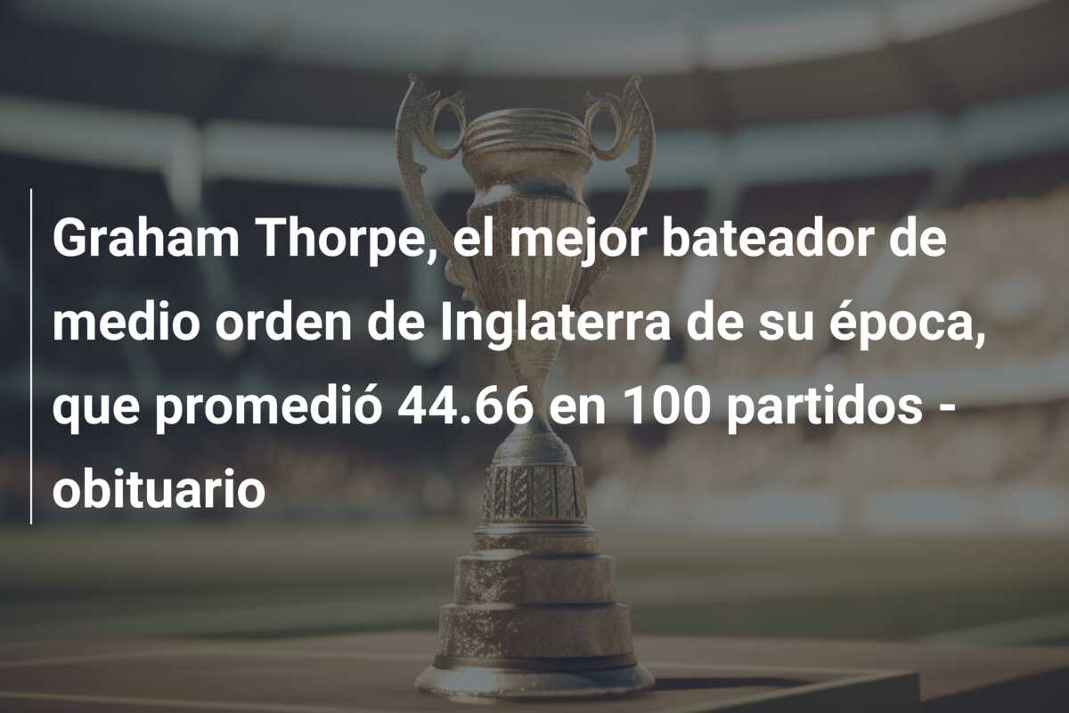Graham Thorpe, el mejor bateador de medio orden de Inglaterra de su época, que promedió 44.66 en 100 partidos – obituario