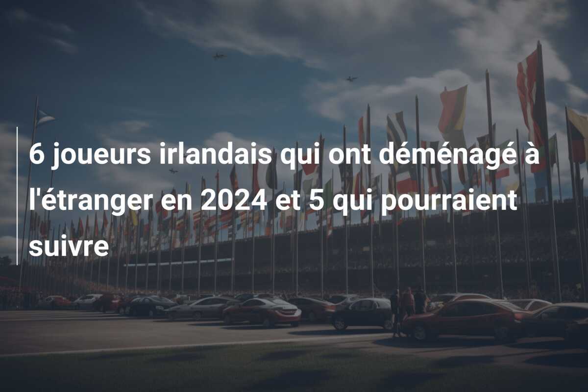 6 joueurs irlandais qui ont déménagé à l'étranger en 2024 et 5 qui pourraient suivre