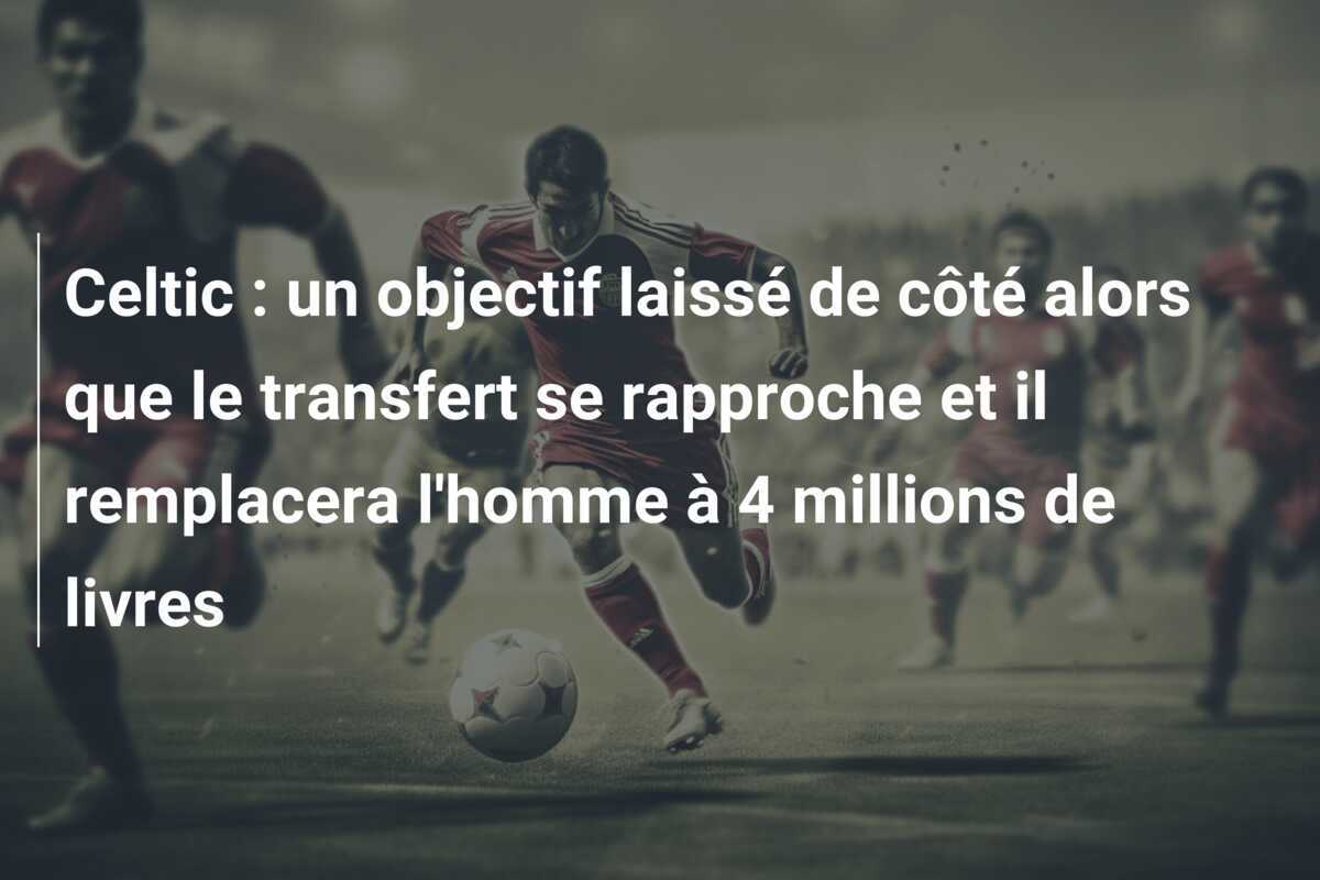 Celtic : un objectif laissé de côté alors que le transfert se rapproche et il remplacera l’homme à 4 millions de livres