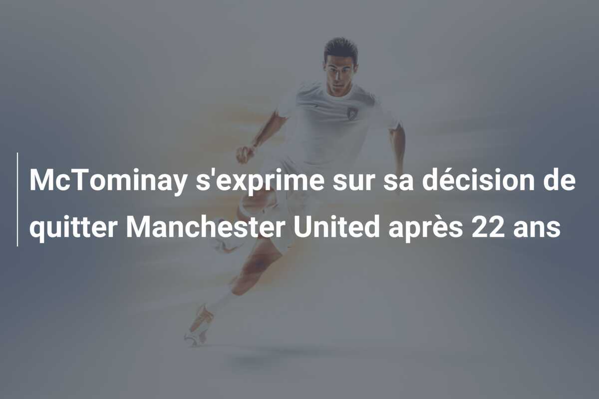 McTominay s'exprime sur sa décision de quitter Manchester United après 22 ans