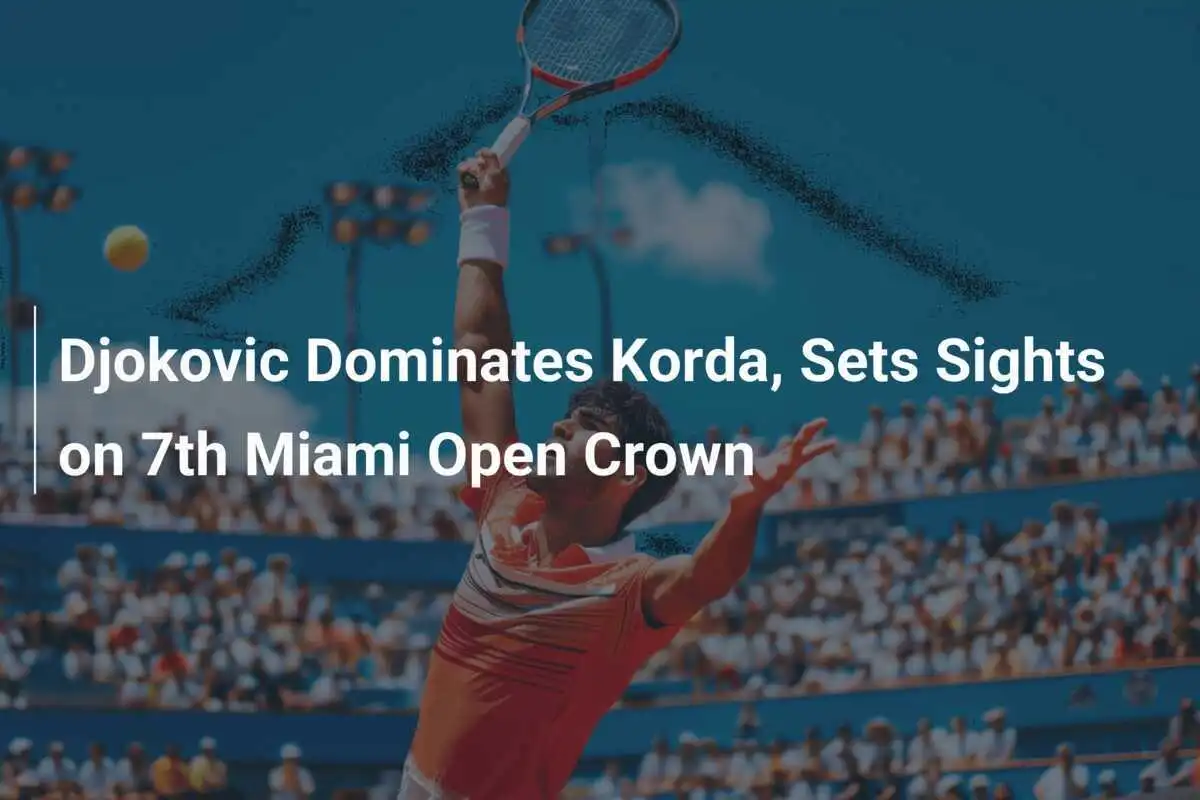 Djokovic dominiert Korda und zielt auf seinen siebten Miami Open Titel ab