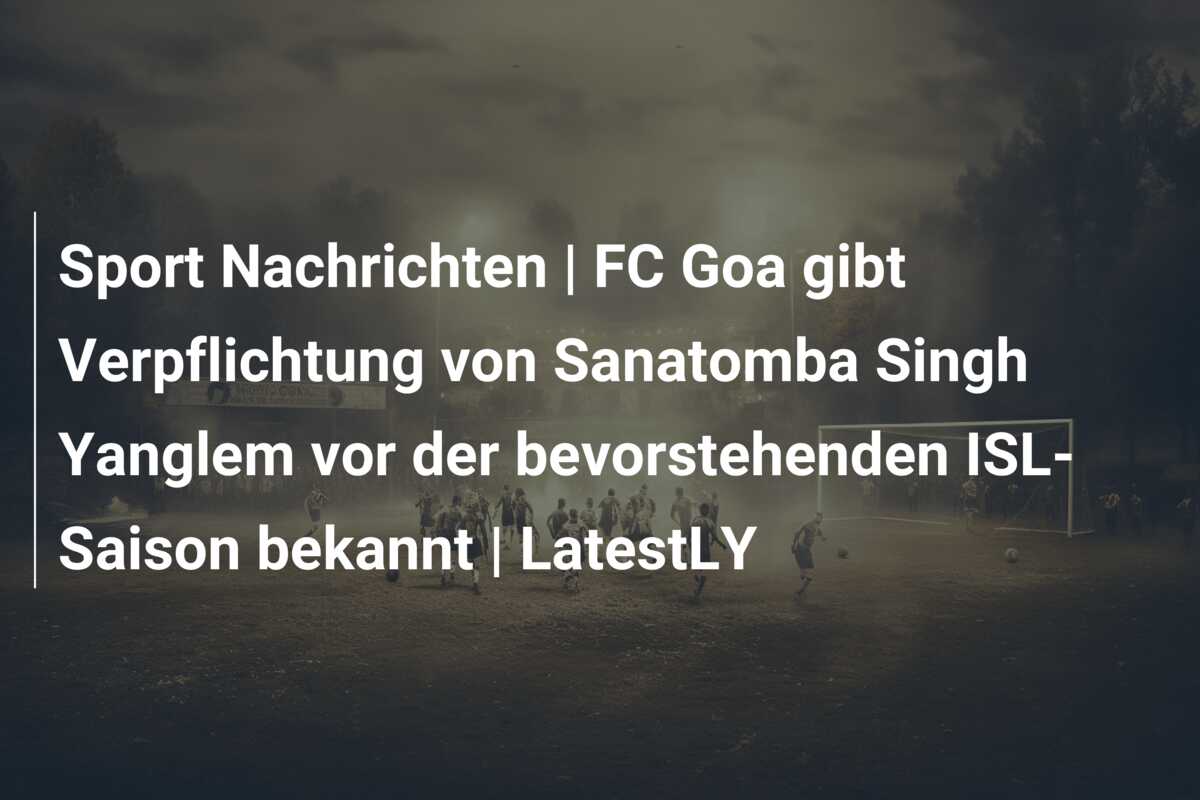Sport Nachrichten | FC Goa gibt Verpflichtung von Sanatomba Singh Yanglem vor der bevorstehenden ISL-Saison bekannt | LatestLY