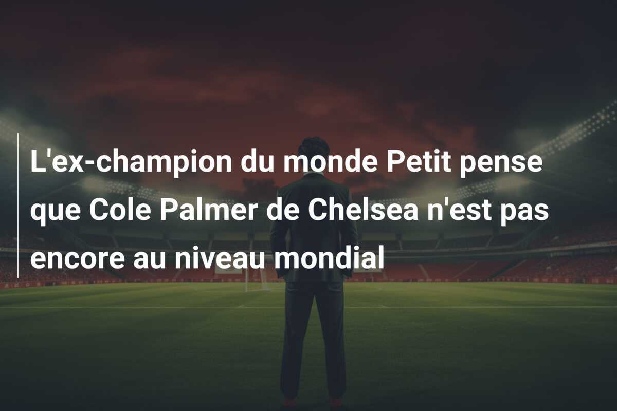 L'ex-champion du monde Petit pense que Cole Palmer de Chelsea n'est pas encore au niveau mondial