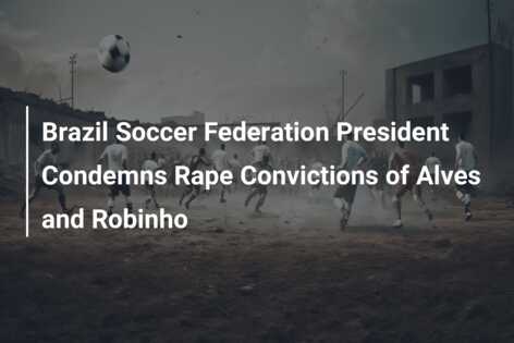 Brazil's football head says rape convictions for Alves and Robinho