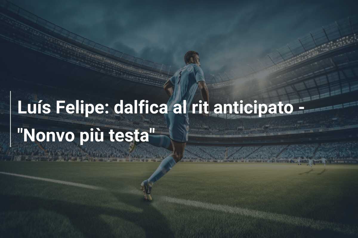 Luís Felipe: dalfica al rit anticipato – “Nonvo più testa”