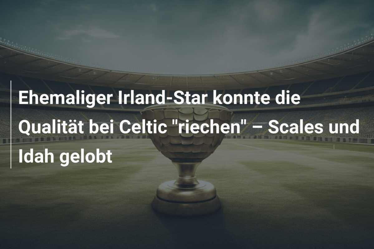 Ehemaliger Irland-Star konnte die Qualität bei Celtic "riechen" – Scales und Idah gelobt