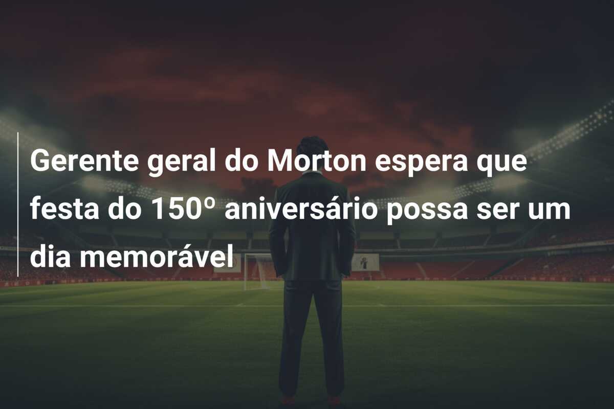Gerente geral do Morton espera que festa do 150º aniversário possa ser um dia memorável