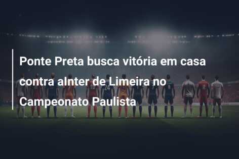 Ponte Preta busca vitória em casa contra aInter de Limeira no Campeonato Paulista