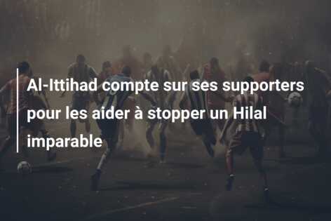 Al-Ittihad compte sur ses supporters pour les aider à stopper un Hilal imparable