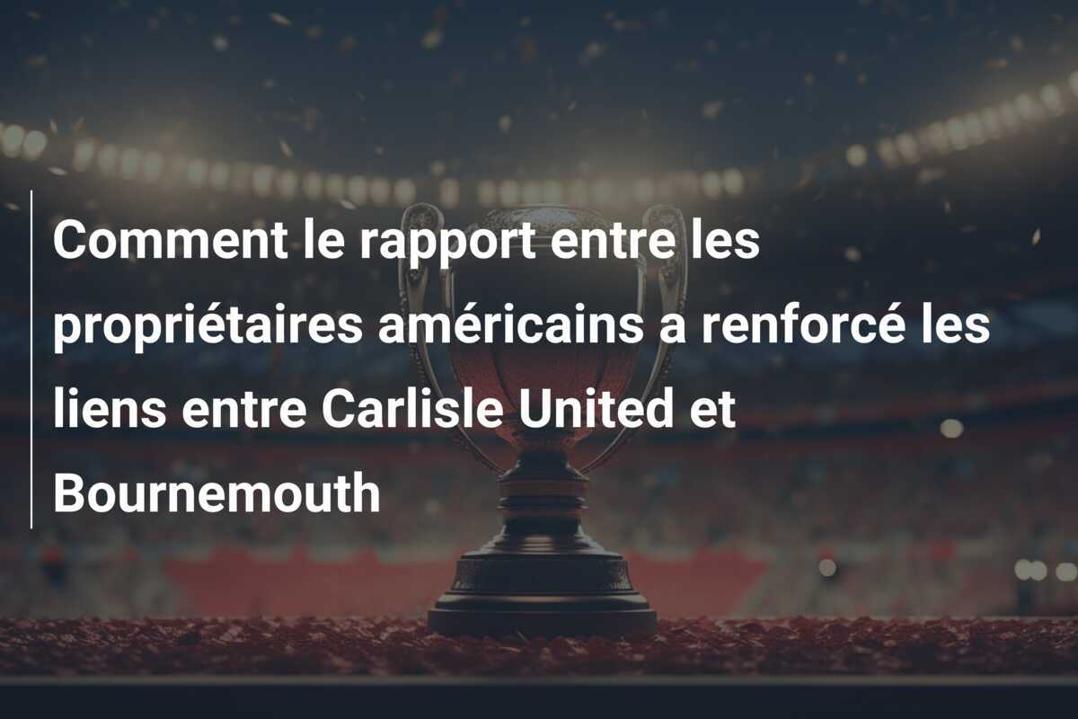 Comment le rapport entre les propriétaires américains a renforcé les liens entre Carlisle United et Bournemouth
