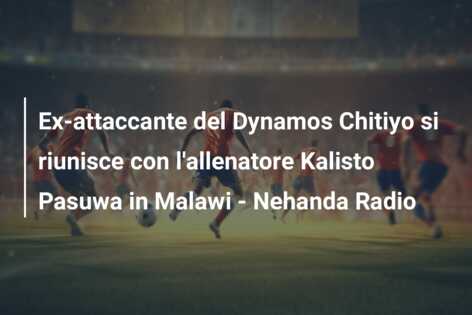 Ex-attaccante del Dynamos Chitiyo si riunisce con l’allenatore Kalisto Pasuwa in Malawi – Nehanda Radio