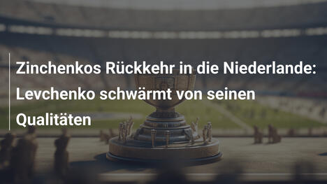 Zinchenkos Rückkehr in die Niederlande: Levchenko schwärmt von seinen Qualitäten