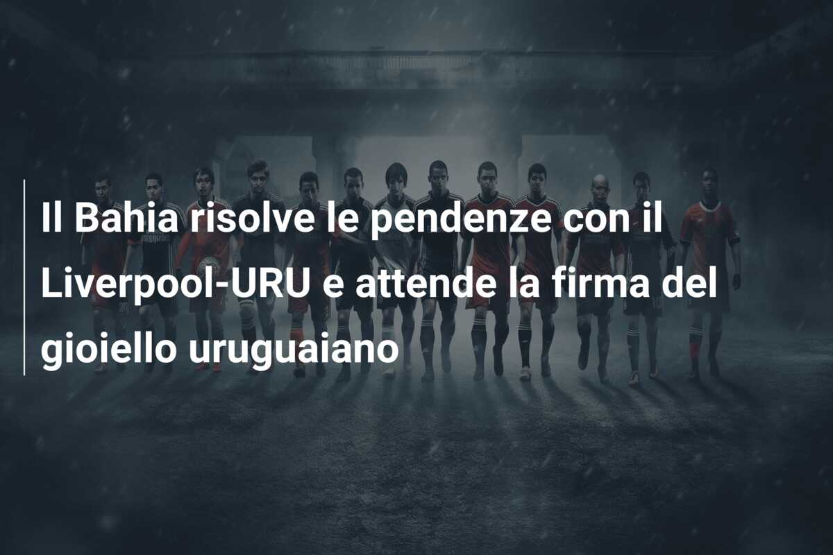 Il Bahia risolve le pendenze con il Liverpool-URU e attende la firma del gioiello uruguaiano