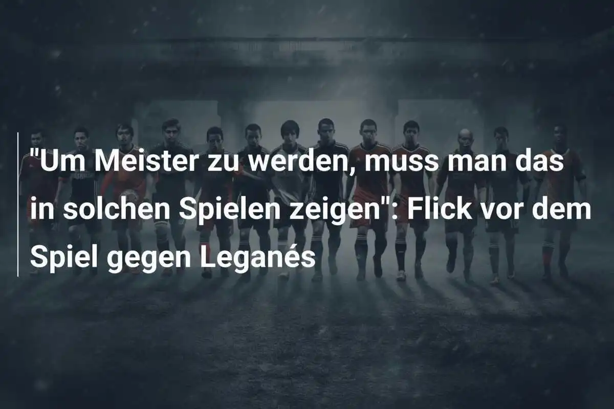 "Um Meister zu werden, muss man das in solchen Spielen zeigen": Flick vor dem Spiel gegen Leganés