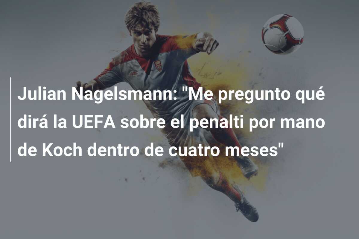 Julian Nagelsmann: "Me pregunto qué dirá la UEFA sobre el penalti por mano de Koch dentro de cuatro meses"